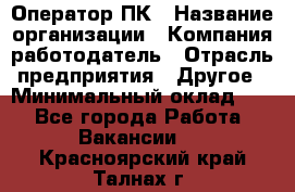 Оператор ПК › Название организации ­ Компания-работодатель › Отрасль предприятия ­ Другое › Минимальный оклад ­ 1 - Все города Работа » Вакансии   . Красноярский край,Талнах г.